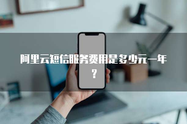 阿里云短信服务费用是多少元一年？
