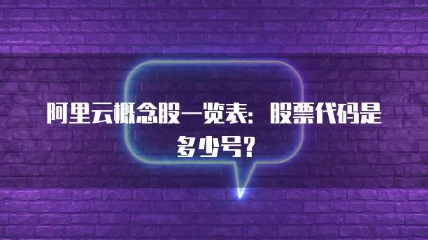 阿里云概念股一览表:股票代码是多少号?