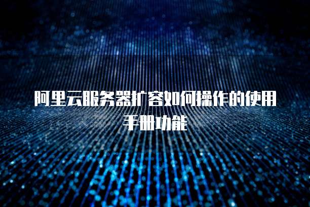阿里云服务器扩容如何操作的使用手册功能