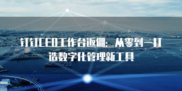 钉钉CEO工作台返佣:从零到一打造数字化管理新工具