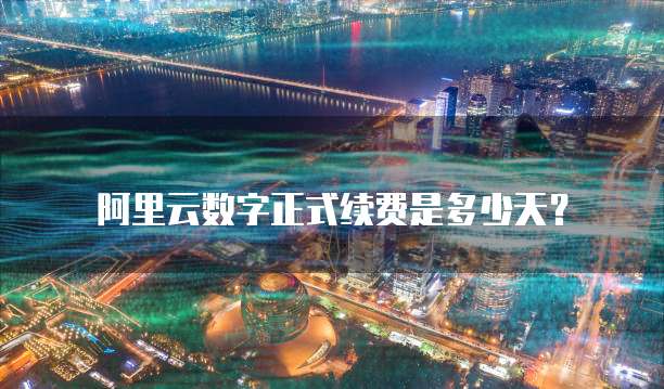 阿里云数字正式续费是多少天？