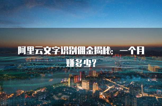 阿里云文字识别佣金揭秘:一个月赚多少?