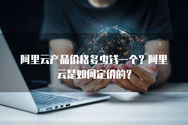 阿里云产品价格多少钱一个?阿里云是如何定价的?