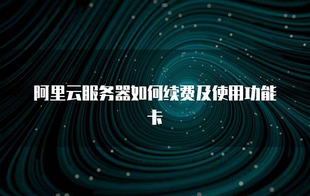 阿里云服务器如何续费及使用功能卡