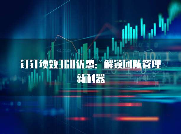 钉钉绩效360优惠：解锁团队管理新利器