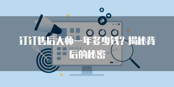 钉钉售后大师一年多少钱?揭秘背后的秘密