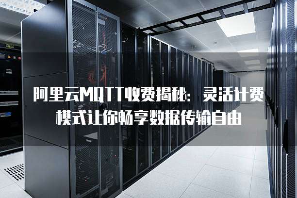 阿里云MQTT收费揭秘:灵活计费模式让你畅享数据传输自由