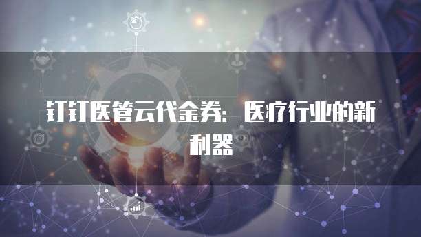 钉钉医管云代金券：医疗行业的新利器