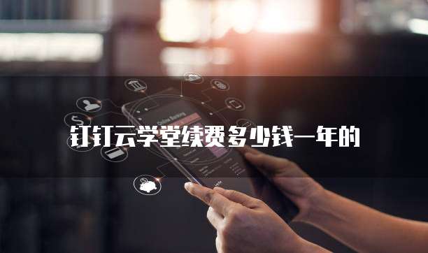 钉钉云学堂续费多少钱一年的