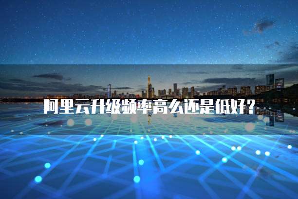 阿里云升级频率高么还是低好?