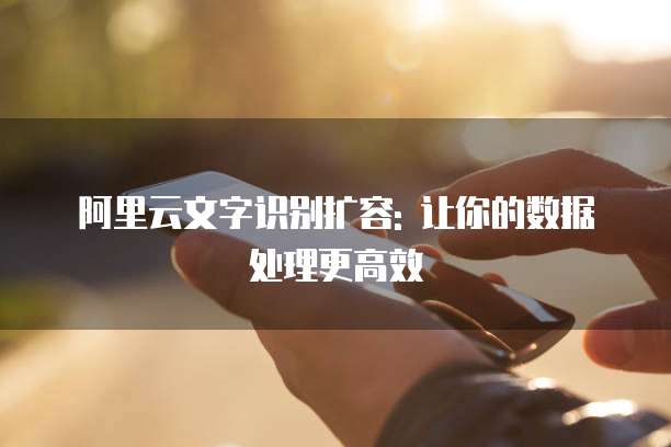 阿里云文字识别扩容: 让你的数据处理更高效