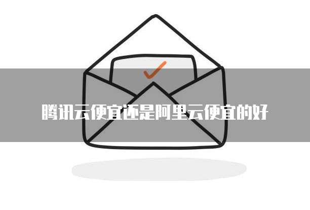 腾讯云便宜还是阿里云便宜的好