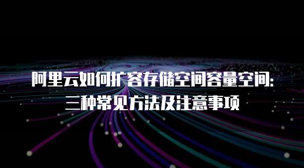 阿里云如何扩容存储空间容量空间:三种常见方法及注意事项