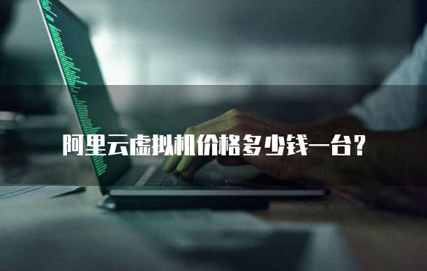 阿里云虚拟机价格多少钱一台?
