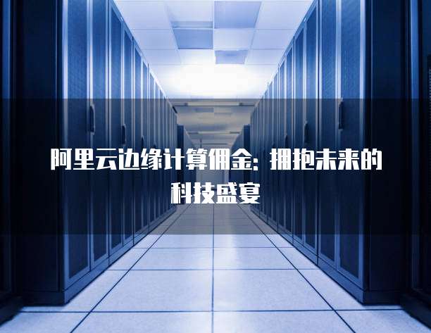 阿里云边缘计算佣金: 拥抱未来的科技盛宴