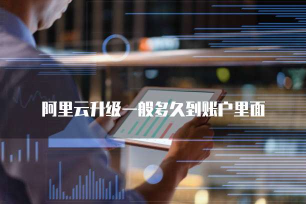 阿里云升级一般多久到账户里面