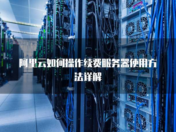 阿里云如何操作续费服务器使用方法详解