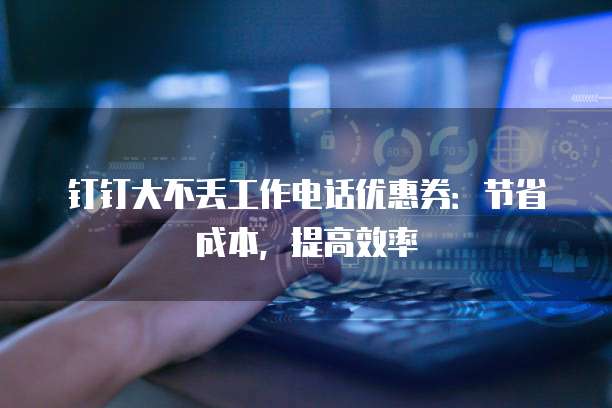 钉钉大不丢工作电话优惠券:节省成本,提高效率
