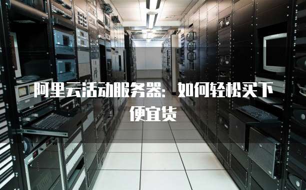 阿里云活动服务器:如何轻松买下便宜货