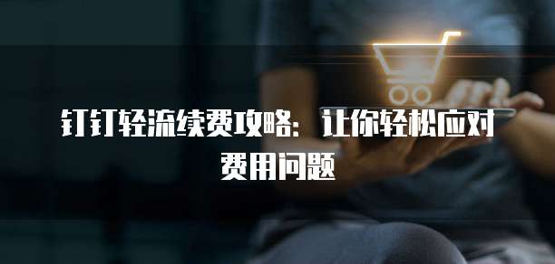 钉钉轻流续费攻略:让你轻松应对费用问题