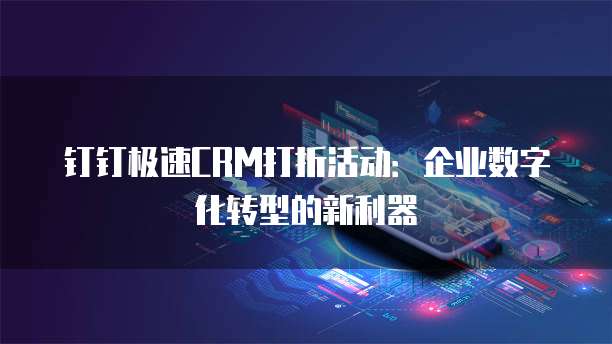 钉钉极速CRM打折活动:企业数字化转型的新利器
