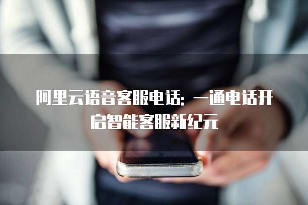 阿里云语音客服电话: 一通电话开启智能客服新纪元