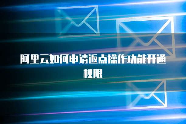 阿里云如何申请返点操作功能开通权限