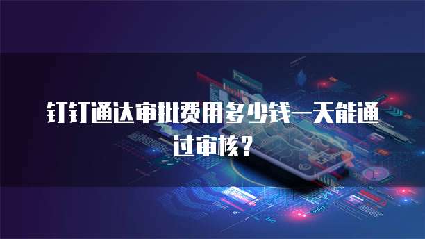 钉钉通达审批费用多少钱一天能通过审核？