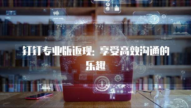 钉钉专业版返现: 享受高效沟通的乐趣