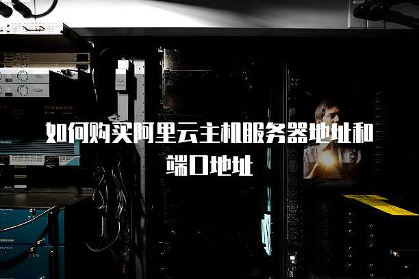 如何购买阿里云主机服务器地址和端口地址