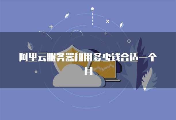 阿里云服务器租用多少钱合适一个月
