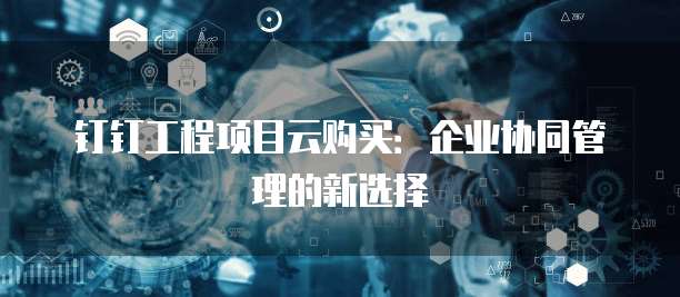 钉钉工程项目云购买：企业协同管理的新选择