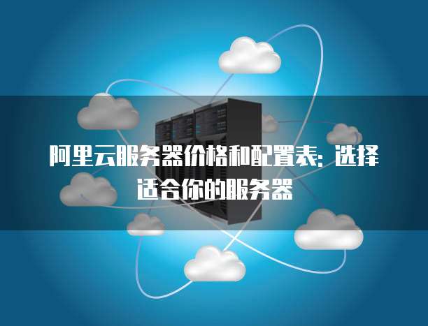 阿里云服务器价格和配置表: 选择适合你的服务器