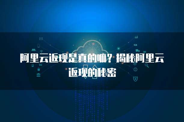 阿里云返现是真的嘛?揭秘阿里云返现的秘密