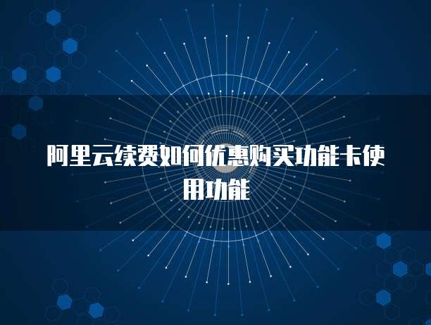 阿里云续费如何优惠购买功能卡使用功能
