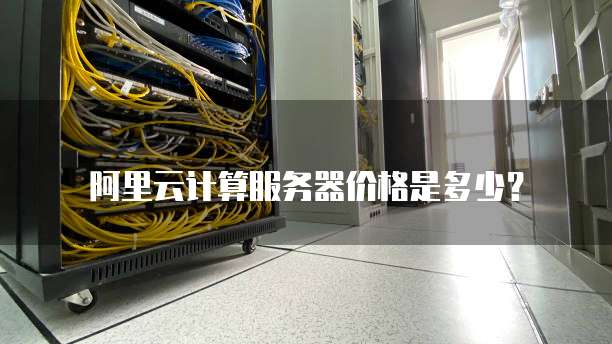 阿里云计算服务器价格是多少?