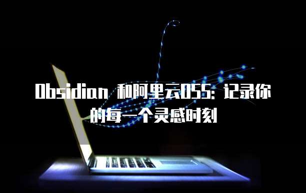 Obsidian 和阿里云OSS: 记录你的每一个灵感时刻