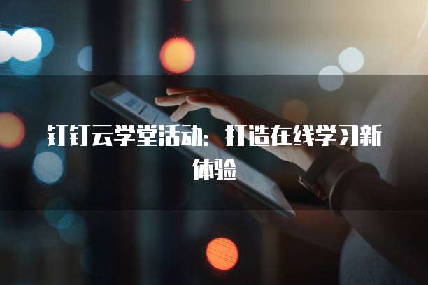 钉钉云学堂活动：打造在线学习新体验