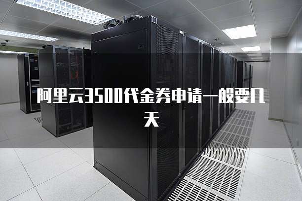 阿里云3500代金券申请一般要几天