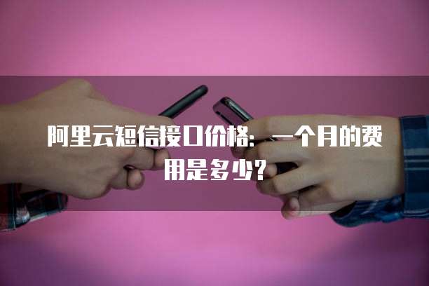 阿里云短信接口价格：一个月的费用是多少？