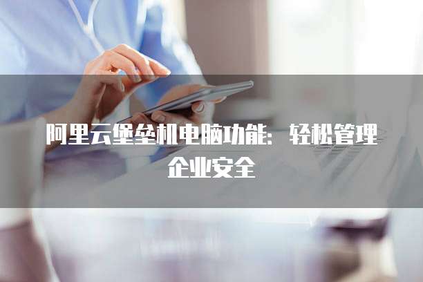 阿里云堡垒机电脑功能:轻松管理企业安全
