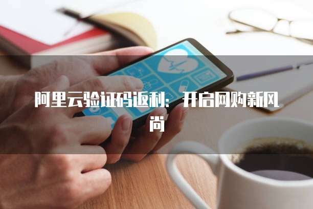 阿里云验证码返利:开启网购新风尚