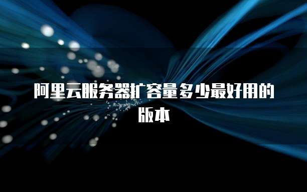 阿里云服务器扩容量多少最好用的版本