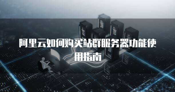 阿里云如何购买站群服务器功能使用指南