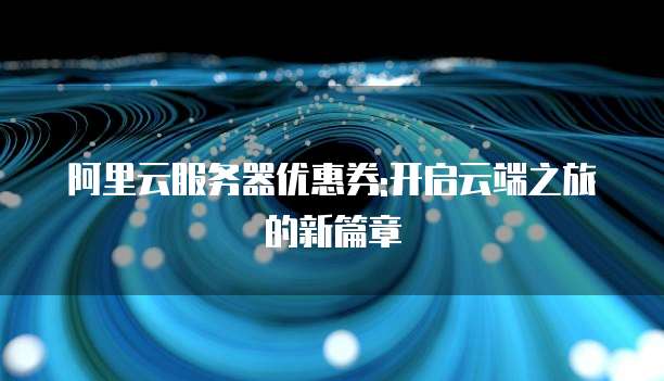 阿里云服务器优惠券:开启云端之旅的新篇章