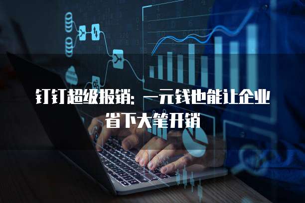 钉钉超级报销: 一元钱也能让企业省下大笔开销