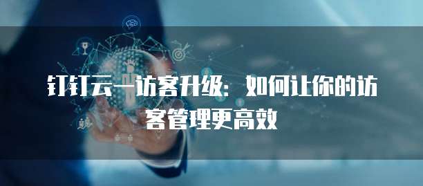 钉钉云一访客升级：如何让你的访客管理更高效
