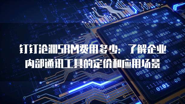 钉钉沧渊SRM费用多少：了解企业内部通讯工具的定价和应用场景
