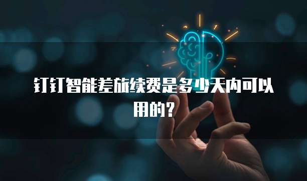 钉钉智能差旅续费是多少天内可以用的?