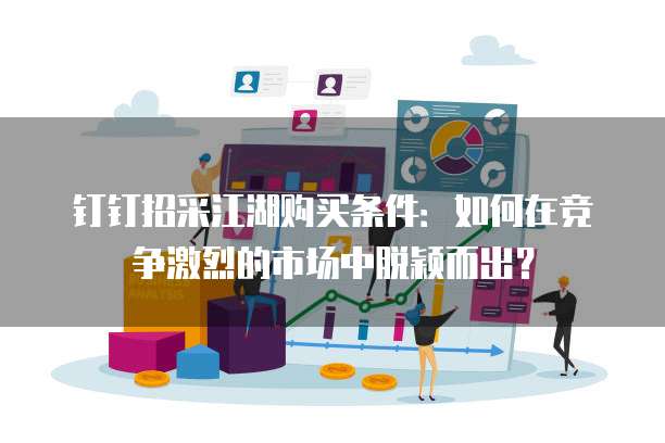 钉钉招采江湖购买条件:如何在竞争激烈的市场中脱颖而出?